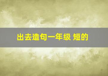 出去造句一年级 短的